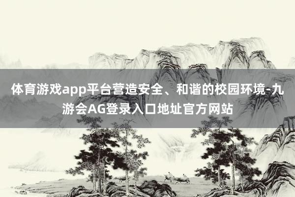 体育游戏app平台营造安全、和谐的校园环境-九游会AG登录入口地址官方网站