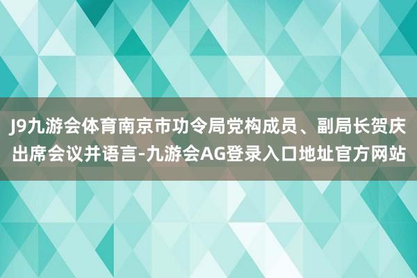 J9九游会体育南京市功令局党构成员、副局长贺庆出席会议并语言-九游会AG登录入口地址官方网站
