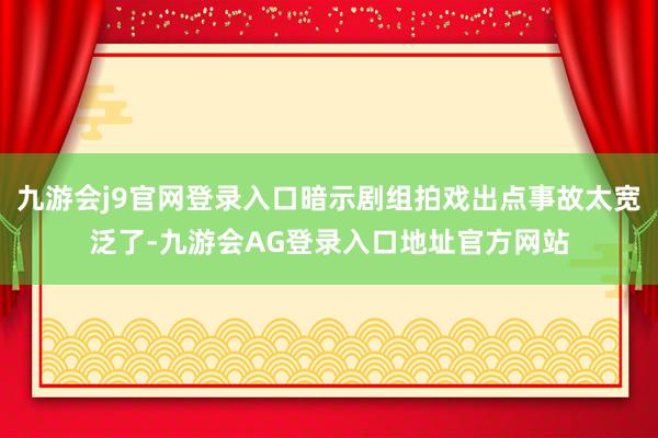 九游会j9官网登录入口暗示剧组拍戏出点事故太宽泛了-九游会AG登录入口地址官方网站