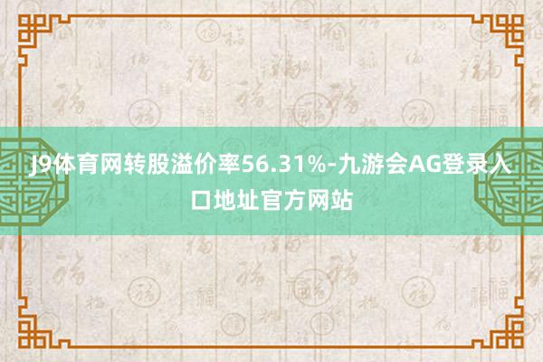 J9体育网转股溢价率56.31%-九游会AG登录入口地址官方网站