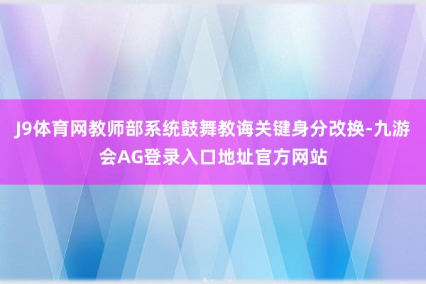 J9体育网教师部系统鼓舞教诲关键身分改换-九游会AG登录入口地址官方网站