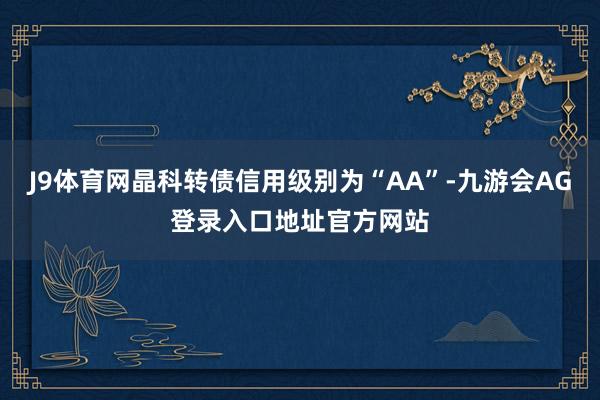 J9体育网晶科转债信用级别为“AA”-九游会AG登录入口地址官方网站