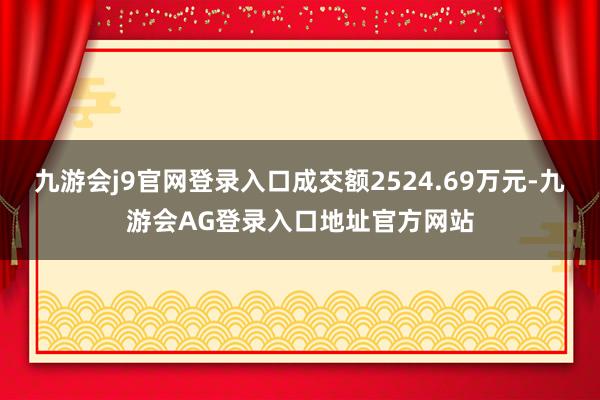 九游会j9官网登录入口成交额2524.69万元-九游会AG登录入口地址官方网站