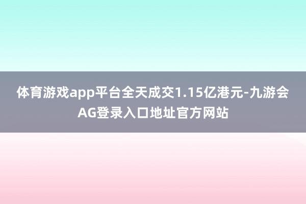 体育游戏app平台全天成交1.15亿港元-九游会AG登录入口地址官方网站