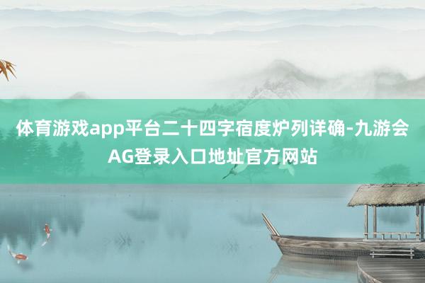 体育游戏app平台二十四字宿度炉列详确-九游会AG登录入口地址官方网站