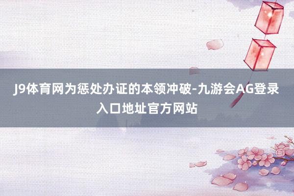J9体育网为惩处办证的本领冲破-九游会AG登录入口地址官方网站