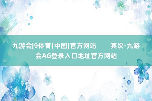 九游会j9体育(中国)官方网站        其次-九游会AG登录入口地址官方网站