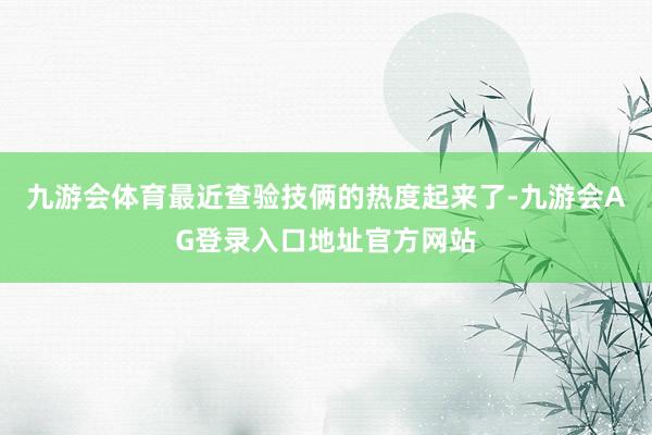 九游会体育最近查验技俩的热度起来了-九游会AG登录入口地址官方网站