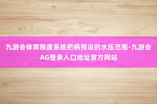 九游会体育限度系统把柄预设的水压范围-九游会AG登录入口地址官方网站