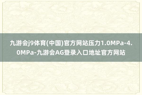 九游会j9体育(中国)官方网站压力1.0MPa-4.0MPa-九游会AG登录入口地址官方网站