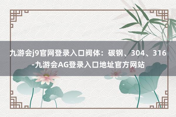 九游会j9官网登录入口阀体：碳钢、304、316-九游会AG登录入口地址官方网站