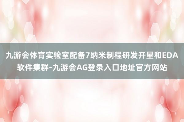 九游会体育实验室配备7纳米制程研发开垦和EDA软件集群-九游会AG登录入口地址官方网站